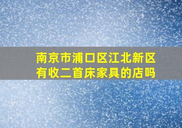 南京市浦口区江北新区有收二首床家具的店吗