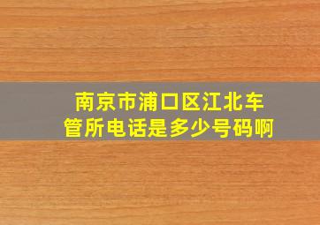 南京市浦口区江北车管所电话是多少号码啊