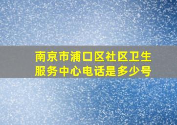 南京市浦口区社区卫生服务中心电话是多少号