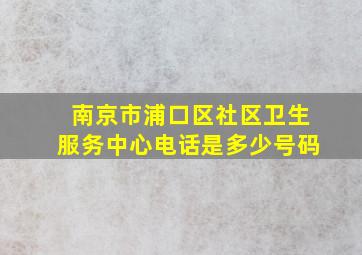 南京市浦口区社区卫生服务中心电话是多少号码