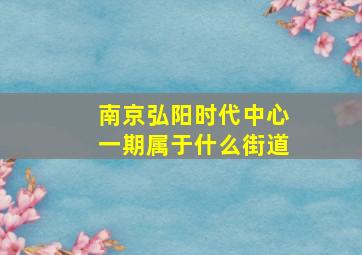 南京弘阳时代中心一期属于什么街道