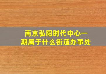 南京弘阳时代中心一期属于什么街道办事处