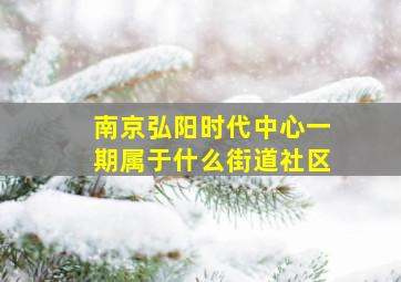 南京弘阳时代中心一期属于什么街道社区