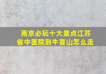 南京必玩十大景点江苏省中医院到牛首山怎么走