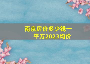 南京房价多少钱一平方2023均价