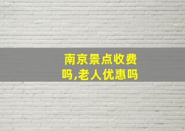 南京景点收费吗,老人优惠吗