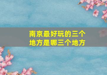 南京最好玩的三个地方是哪三个地方