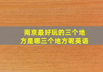 南京最好玩的三个地方是哪三个地方呢英语