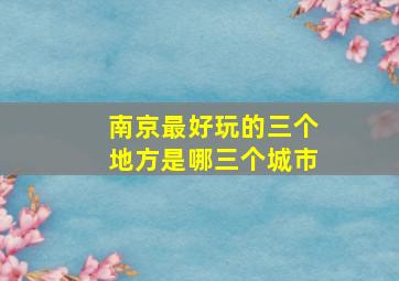 南京最好玩的三个地方是哪三个城市