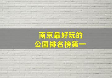 南京最好玩的公园排名榜第一