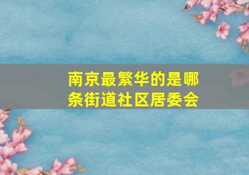 南京最繁华的是哪条街道社区居委会