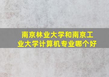 南京林业大学和南京工业大学计算机专业哪个好