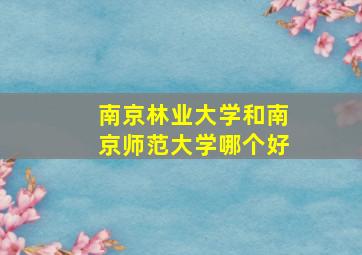 南京林业大学和南京师范大学哪个好