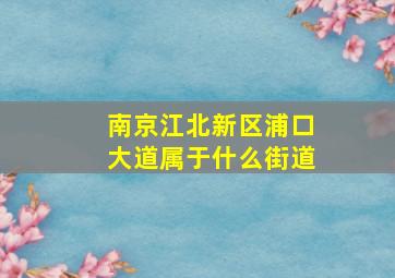 南京江北新区浦口大道属于什么街道