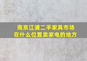 南京江浦二手家具市场在什么位置卖家电的地方