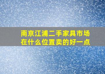 南京江浦二手家具市场在什么位置卖的好一点