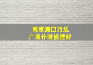 南京浦口万达广场什时候建好