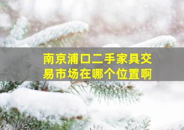 南京浦口二手家具交易市场在哪个位置啊