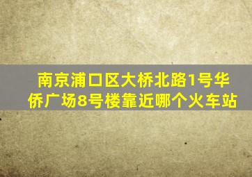 南京浦口区大桥北路1号华侨广场8号楼靠近哪个火车站