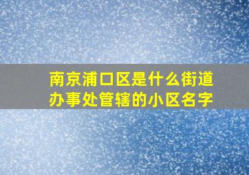 南京浦口区是什么街道办事处管辖的小区名字