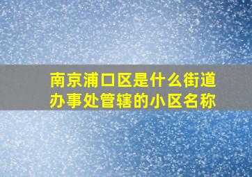 南京浦口区是什么街道办事处管辖的小区名称