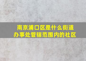 南京浦口区是什么街道办事处管辖范围内的社区