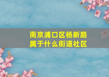 南京浦口区杨新路属于什么街道社区