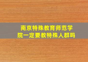 南京特殊教育师范学院一定要教特殊人群吗