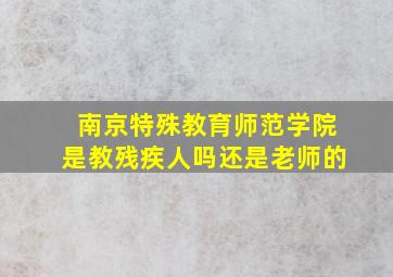 南京特殊教育师范学院是教残疾人吗还是老师的