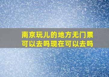 南京玩儿的地方无门票可以去吗现在可以去吗