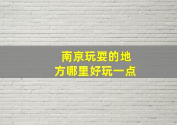 南京玩耍的地方哪里好玩一点