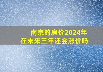 南京的房价2024年在未来三年还会涨价吗