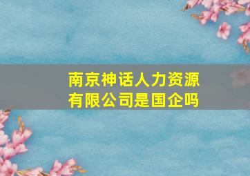 南京神话人力资源有限公司是国企吗