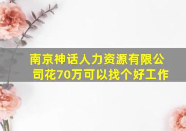 南京神话人力资源有限公司花70万可以找个好工作