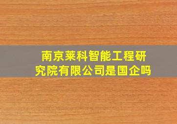 南京莱科智能工程研究院有限公司是国企吗