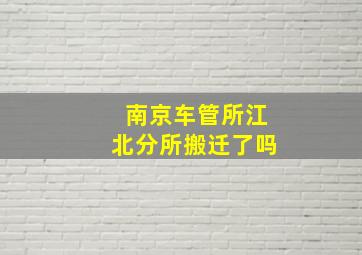 南京车管所江北分所搬迁了吗