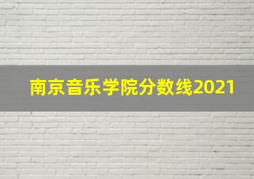 南京音乐学院分数线2021