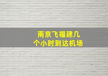 南京飞福建几个小时到达机场