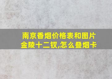 南京香烟价格表和图片金陵十二钗,怎么叠烟卡