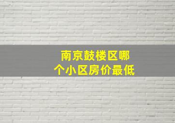 南京鼓楼区哪个小区房价最低