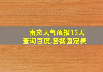 南充天气预报15天查询百度,套餐固定费