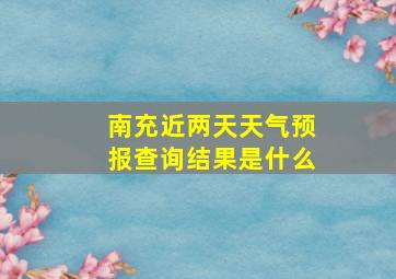 南充近两天天气预报查询结果是什么