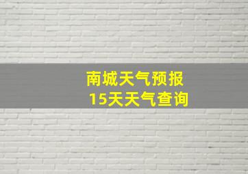 南城天气预报15天天气查询