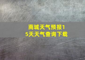 南城天气预报15天天气查询下载