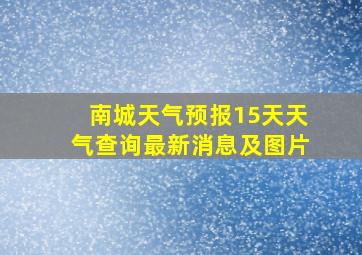 南城天气预报15天天气查询最新消息及图片