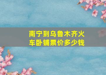 南宁到乌鲁木齐火车卧铺票价多少钱