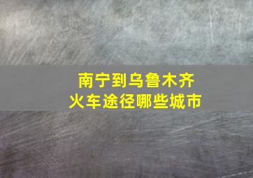 南宁到乌鲁木齐火车途径哪些城市