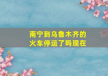 南宁到乌鲁木齐的火车停运了吗现在