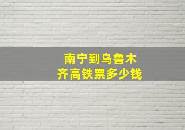 南宁到乌鲁木齐高铁票多少钱