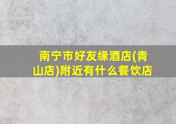 南宁市好友缘酒店(青山店)附近有什么餐饮店